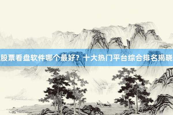股票看盘软件哪个最好？十大热门平台综合排名揭晓
