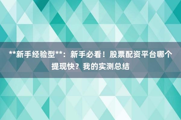 **新手经验型**：新手必看！股票配资平台哪个提现快？我的实测总结