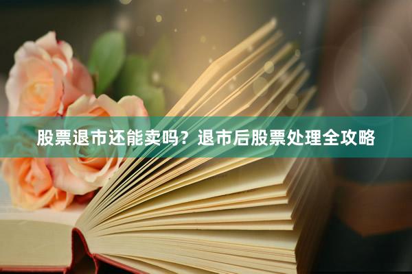 股票退市还能卖吗？退市后股票处理全攻略