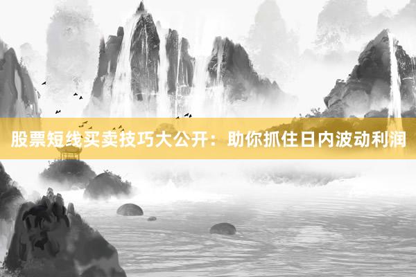 股票短线买卖技巧大公开：助你抓住日内波动利润