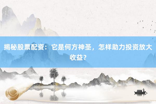 揭秘股票配资：它是何方神圣，怎样助力投资放大收益？