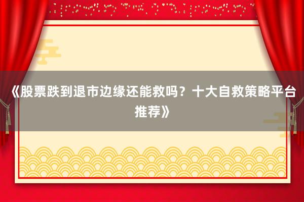 《股票跌到退市边缘还能救吗？十大自救策略平台推荐》