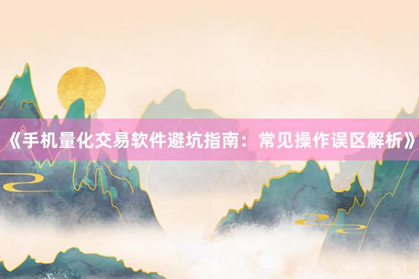 《手机量化交易软件避坑指南：常见操作误区解析》