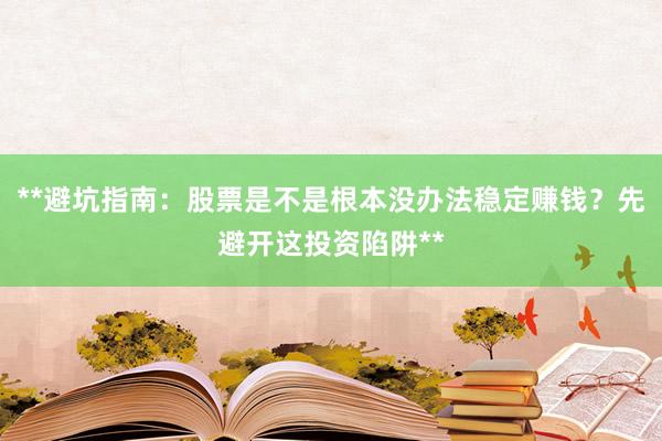 **避坑指南：股票是不是根本没办法稳定赚钱？先避开这投资陷阱**