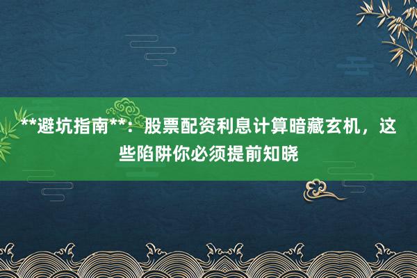 **避坑指南**：股票配资利息计算暗藏玄机，这些陷阱你必须提前知晓