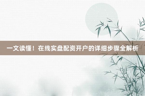 一文读懂！在线实盘配资开户的详细步骤全解析