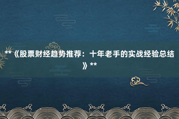 **《股票财经趋势推荐：十年老手的实战经验总结》**