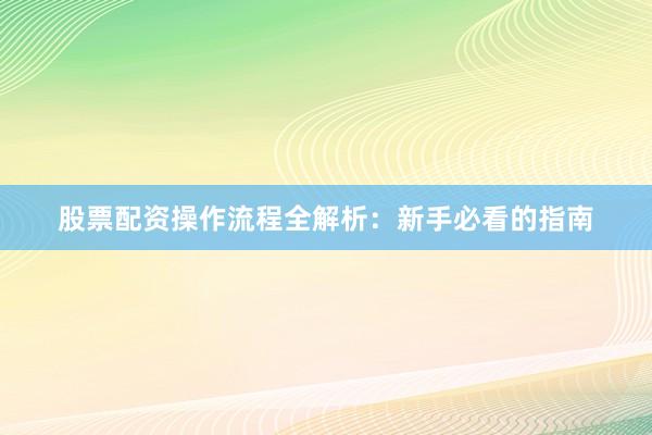 股票配资操作流程全解析：新手必看的指南
