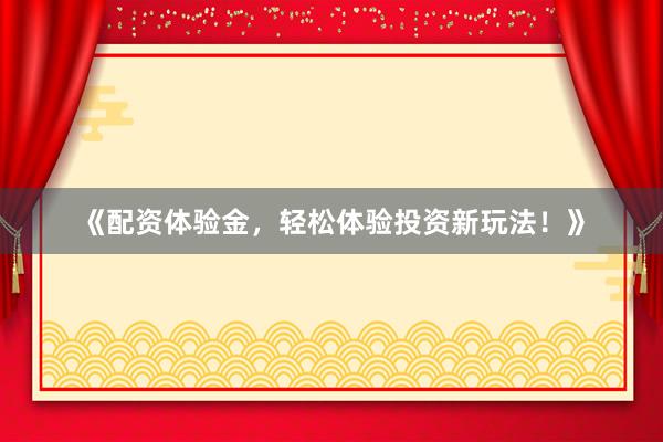 《配资体验金，轻松体验投资新玩法！》
