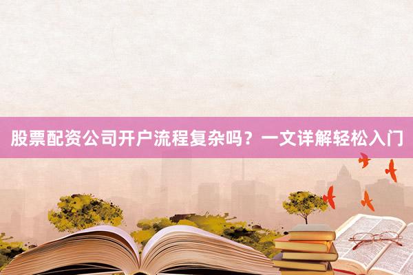 股票配资公司开户流程复杂吗？一文详解轻松入门