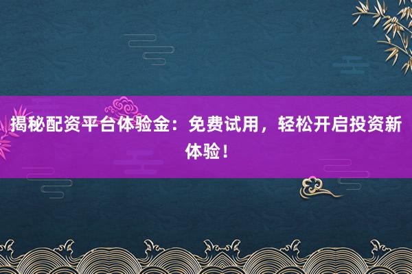 揭秘配资平台体验金：免费试用，轻松开启投资新体验！