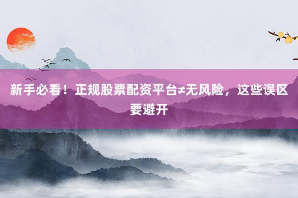 新手必看！正规股票配资平台≠无风险，这些误区要避开