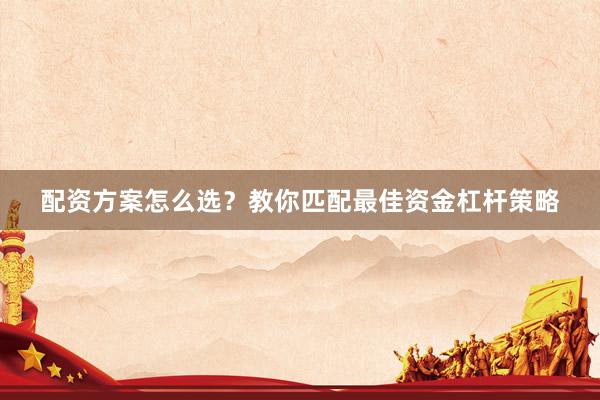 配资方案怎么选？教你匹配最佳资金杠杆策略