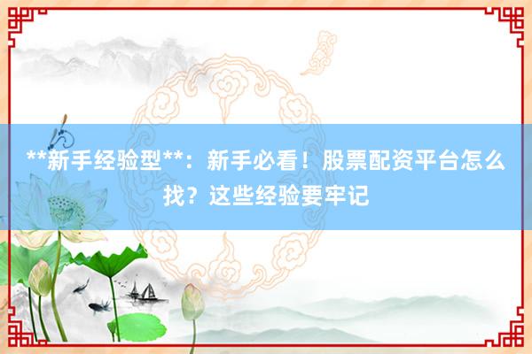 **新手经验型**：新手必看！股票配资平台怎么找？这些经验要牢记