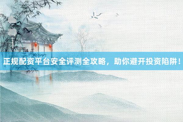 正规配资平台安全评测全攻略，助你避开投资陷阱！