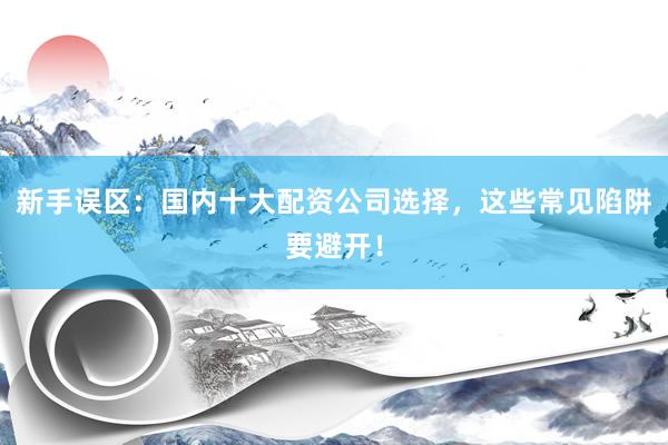 新手误区：国内十大配资公司选择，这些常见陷阱要避开！