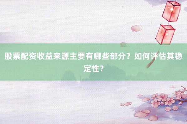 股票配资收益来源主要有哪些部分？如何评估其稳定性？