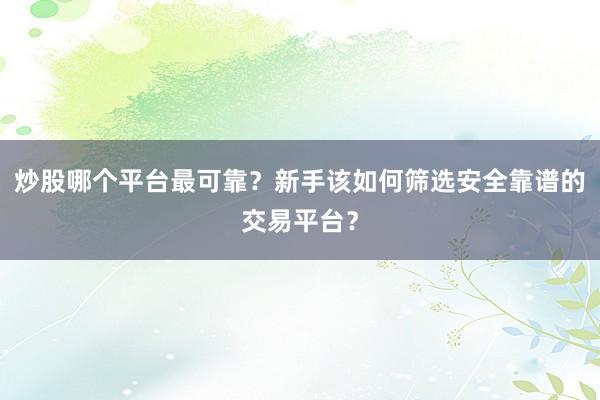 炒股哪个平台最可靠？新手该如何筛选安全靠谱的交易平台？