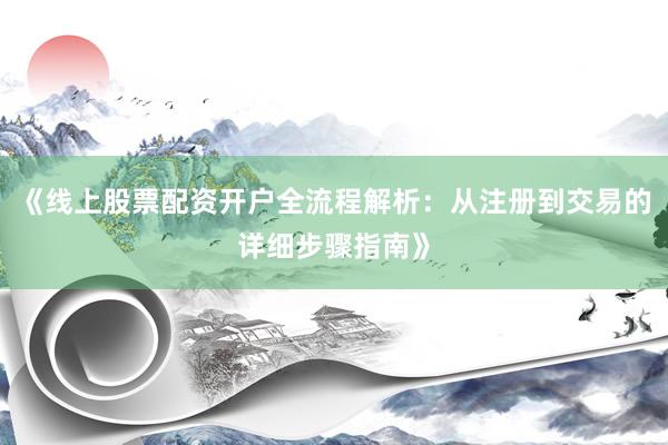 《线上股票配资开户全流程解析：从注册到交易的详细步骤指南》