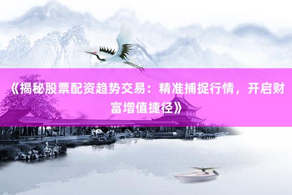 《揭秘股票配资趋势交易：精准捕捉行情，开启财富增值捷径》
