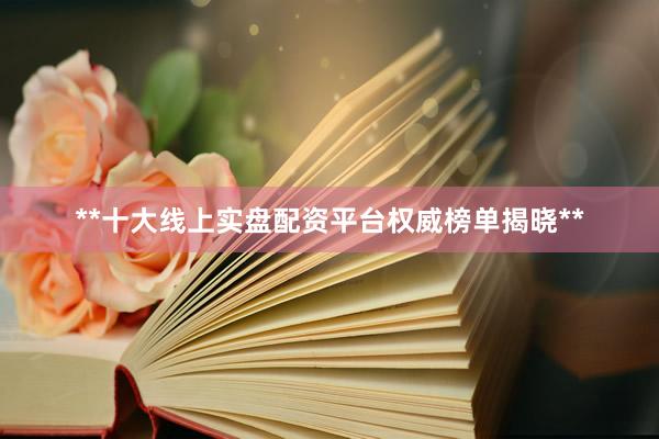 **十大线上实盘配资平台权威榜单揭晓**