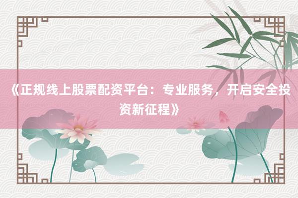 《正规线上股票配资平台：专业服务，开启安全投资新征程》