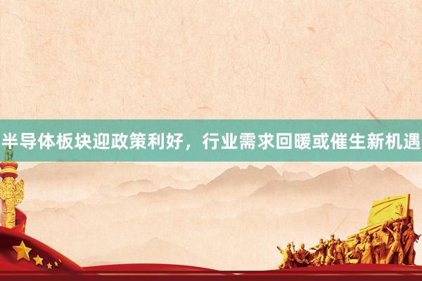 半导体板块迎政策利好，行业需求回暖或催生新机遇