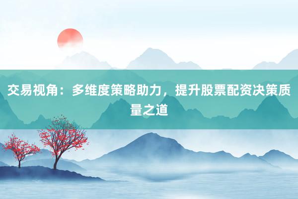 交易视角：多维度策略助力，提升股票配资决策质量之道