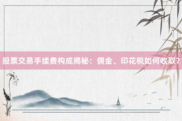 股票交易手续费构成揭秘：佣金、印花税如何收取？