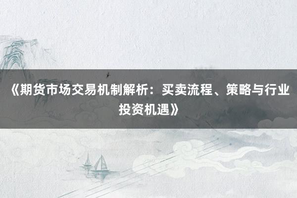 《期货市场交易机制解析：买卖流程、策略与行业投资机遇》