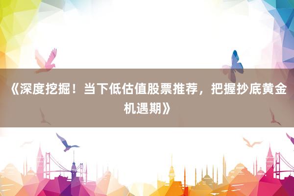 《深度挖掘！当下低估值股票推荐，把握抄底黄金机遇期》