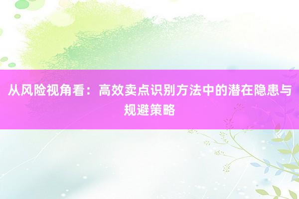 从风险视角看：高效卖点识别方法中的潜在隐患与规避策略