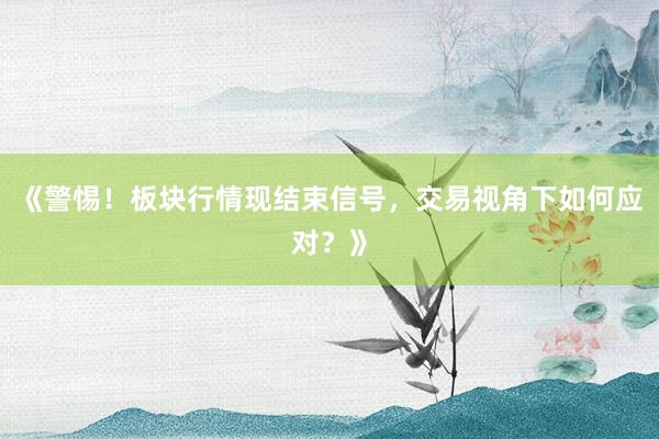 《警惕！板块行情现结束信号，交易视角下如何应对？》