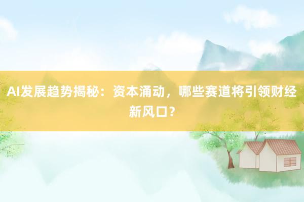 AI发展趋势揭秘：资本涌动，哪些赛道将引领财经新风口？