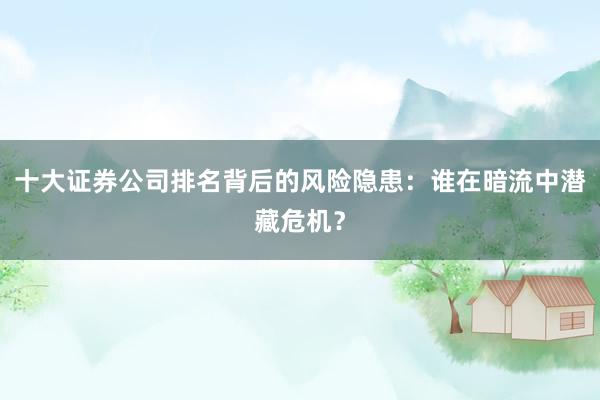 十大证券公司排名背后的风险隐患：谁在暗流中潜藏危机？