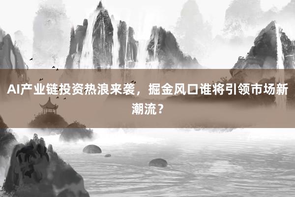 AI产业链投资热浪来袭，掘金风口谁将引领市场新潮流？