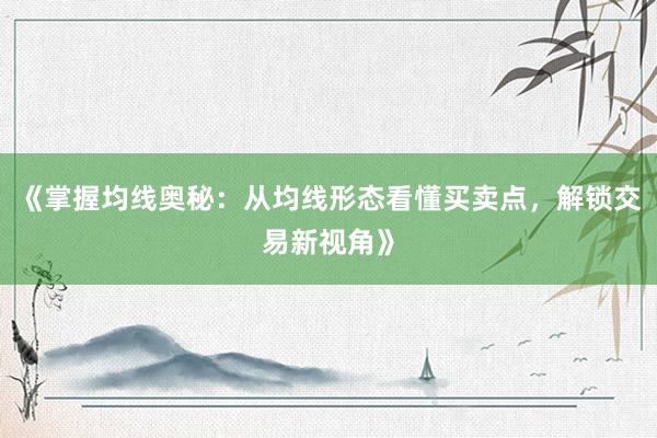 《掌握均线奥秘：从均线形态看懂买卖点，解锁交易新视角》