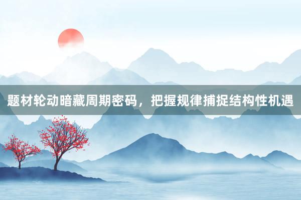题材轮动暗藏周期密码，把握规律捕捉结构性机遇