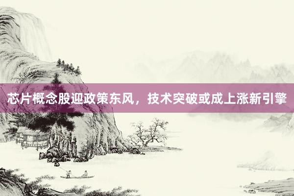 芯片概念股迎政策东风，技术突破或成上涨新引擎