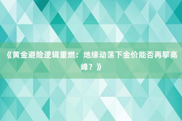 《黄金避险逻辑重燃：地缘动荡下金价能否再攀高峰？》