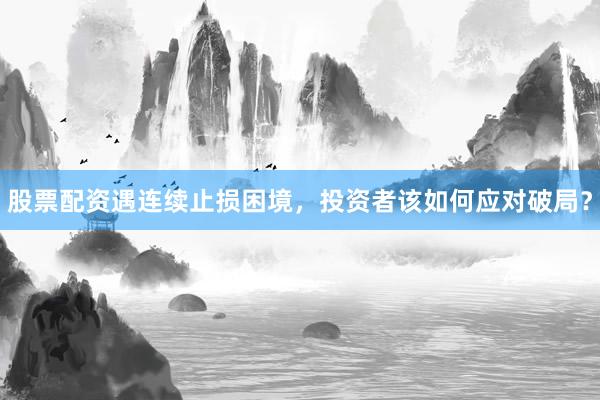 股票配资遇连续止损困境，投资者该如何应对破局？