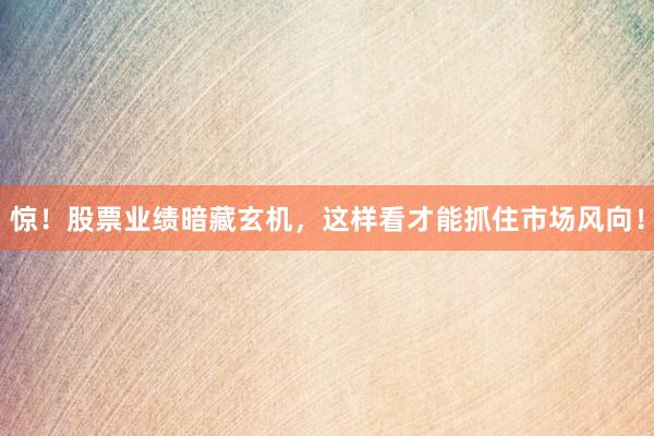 惊！股票业绩暗藏玄机，这样看才能抓住市场风向！