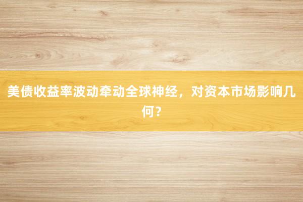 美债收益率波动牵动全球神经，对资本市场影响几何？