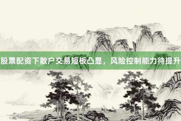股票配资下散户交易短板凸显，风险控制能力待提升