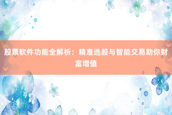 股票软件功能全解析：精准选股与智能交易助你财富增值
