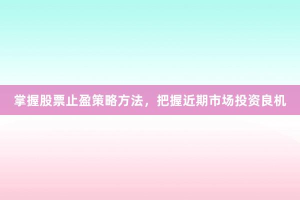 掌握股票止盈策略方法，把握近期市场投资良机