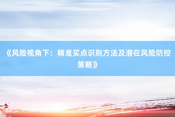 《风险视角下：精准买点识别方法及潜在风险防控策略》