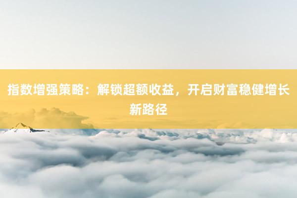 指数增强策略：解锁超额收益，开启财富稳健增长新路径