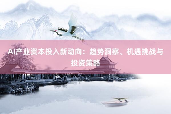 AI产业资本投入新动向：趋势洞察、机遇挑战与投资策略