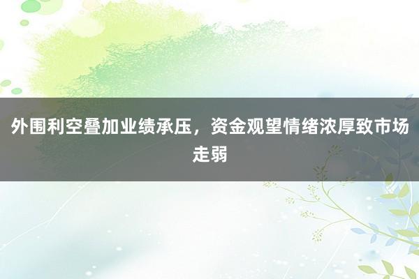 外围利空叠加业绩承压，资金观望情绪浓厚致市场走弱